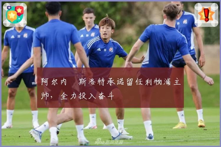 阿尔内・斯洛特承诺留任利物浦主帅，全力投入奋斗