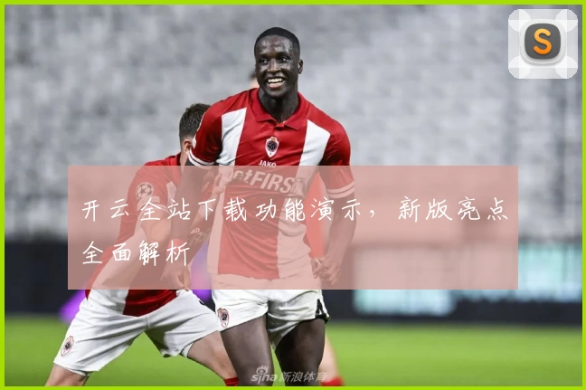 开云全站下载功能演示，新版亮点全面解析