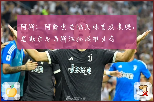 阿斯：阿隆索苦恼贝林首发表现，居勒尔与马斯坦托诺难共存