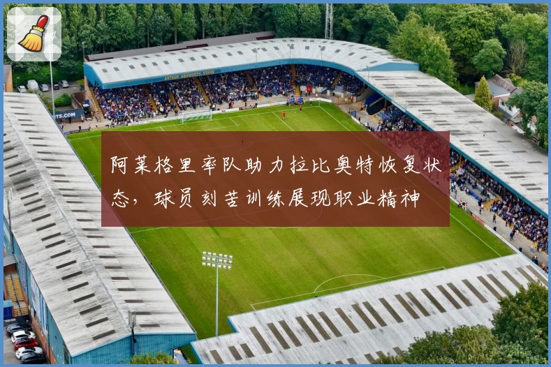 阿莱格里率队助力拉比奥特恢复状态，球员刻苦训练展现职业精神