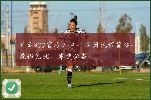 开云app官方入口,注册流程简洁,操作无忧,球迷必备