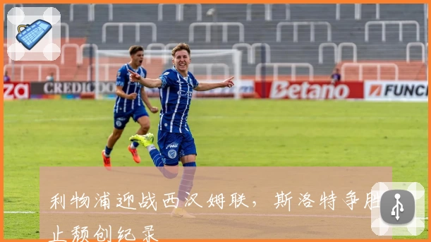 利物浦迎战西汉姆联，斯洛特争胜止颓创纪录