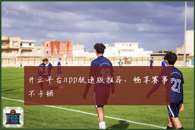 开云平台app极速版推荐，畅享赛事不卡顿