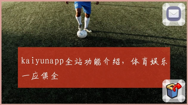 kaiyunapp全站功能介绍，体育娱乐一应俱全
