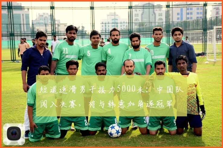 短道速滑男子接力5000米：中国队闯入决赛，将与韩意加角逐冠军