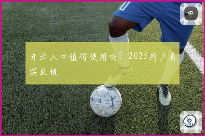 开云入口值得使用吗?2025用户真实反馈