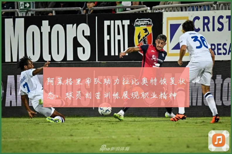 阿莱格里率队助力拉比奥特恢复状态，球员刻苦训练展现职业精神
