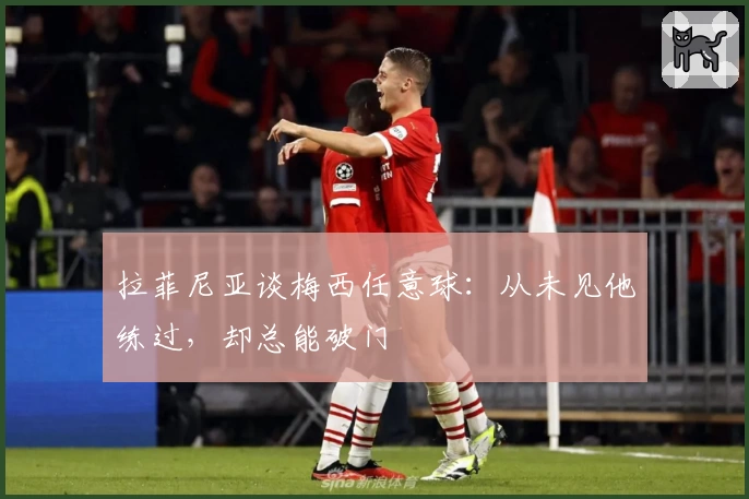 拉菲尼亚谈梅西任意球:从未见他练过,却总能破门