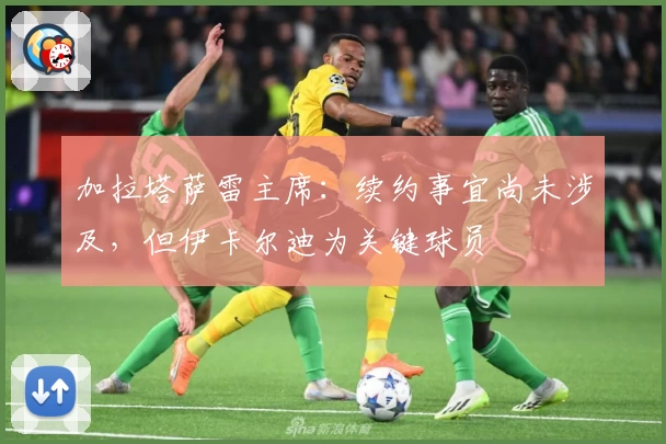 加拉塔萨雷主席:续约事宜尚未涉及,但伊卡尔迪为关键球员