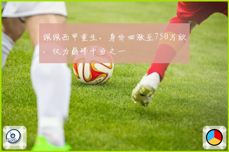 佩佩西甲重生，身价回涨至750万欧，仅为巅峰十分之一