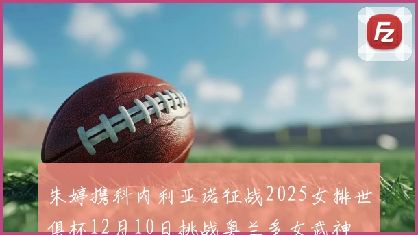 朱婷携科内利亚诺征战2025女排世俱杯12月10日挑战奥兰多女武神