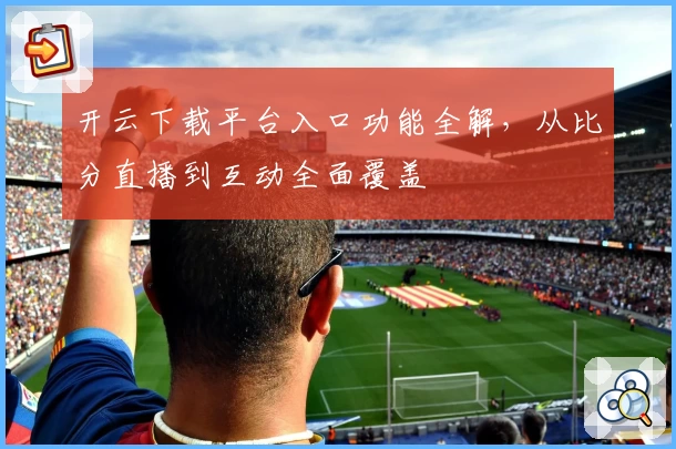 开云下载平台入口功能全解，从比分直播到互动全面覆盖