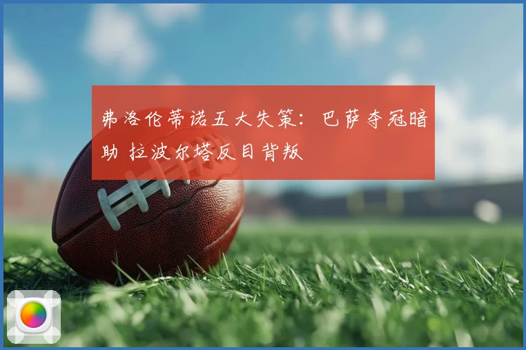 弗洛伦蒂诺五大失策：巴萨夺冠暗助 拉波尔塔反目背叛