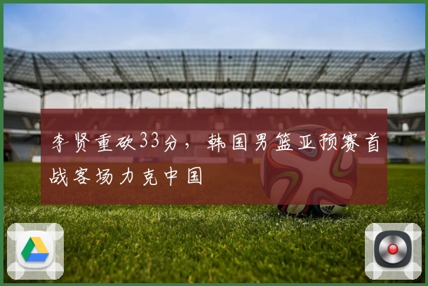 李贤重砍33分，韩国男篮亚预赛首战客场力克中国