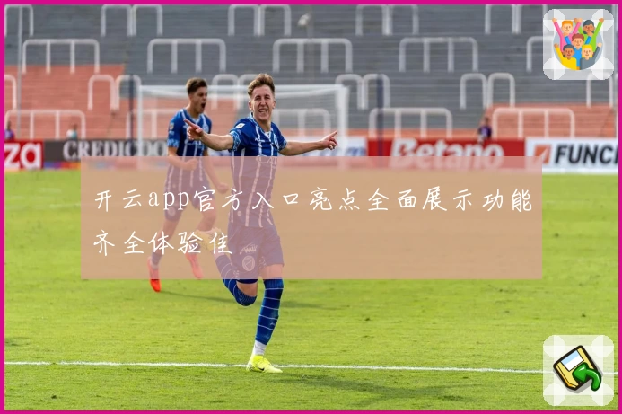 开云app官方入口亮点全面展示功能齐全体验佳