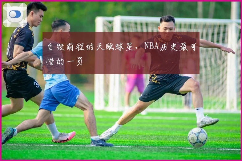 自毁前程的天赋球星，NBA历史最可惜的一员