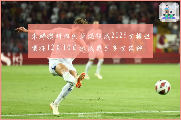 朱婷携科内利亚诺征战2025女排世俱杯12月10日挑战奥兰多女武神