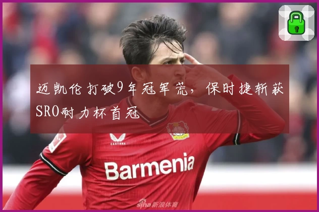迈凯伦打破9年冠军荒，保时捷斩获SRO耐力杯首冠