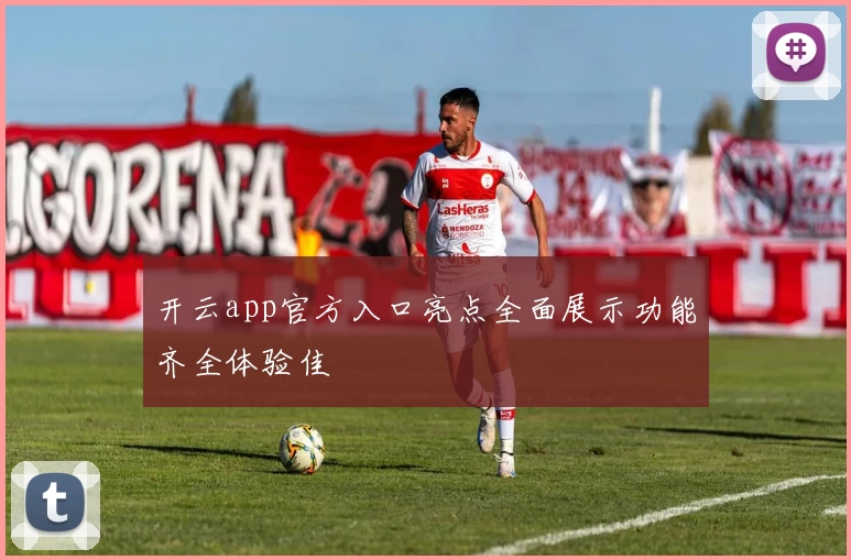 开云app官方入口亮点全面展示功能齐全体验佳