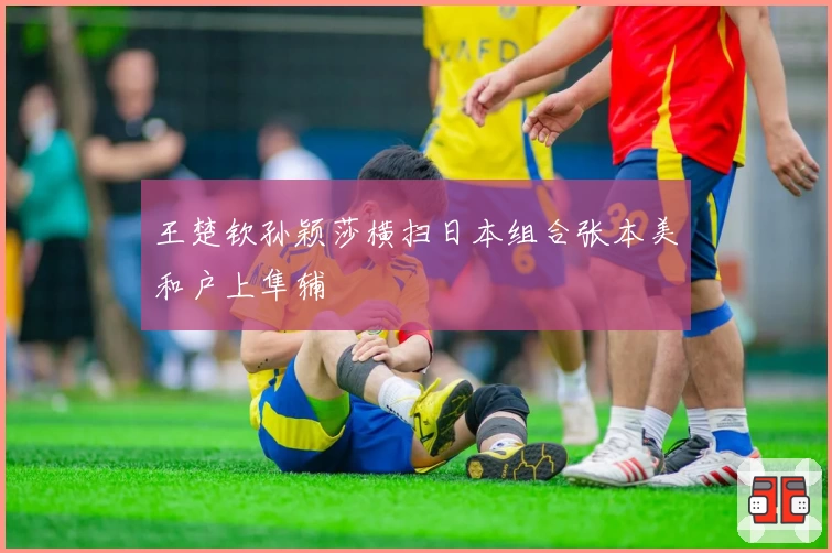王楚钦孙颖莎横扫日本组合张本美和户上隼辅